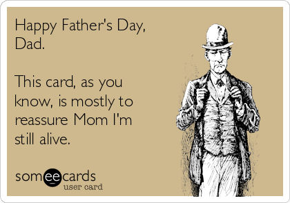 Happy Father's Day,
Dad. 

This card, as you
know, is mostly to
reassure Mom I'm
still alive.