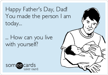 Happy Father's Day, Dad!
You made the person I am
today...

... How can you live
with yourself?