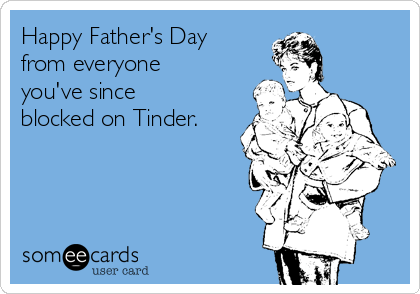 Happy Father's Day
from everyone
you've since
blocked on Tinder.