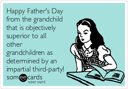 Happy Father's Day
from the grandchild
that is objectively
superior to all
other
grandchildren as
determined by an
impartial third-party!