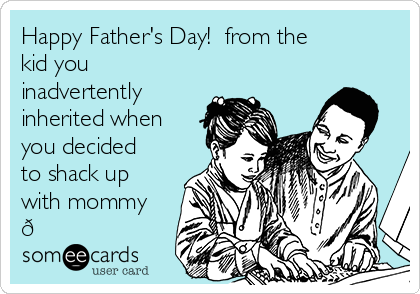 Happy Father's Day!  from the 
kid you
inadvertently
inherited when
you decided
to shack up
with mommy
