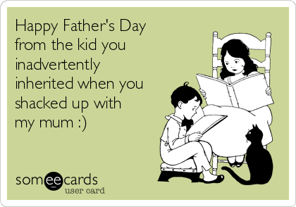 Happy Father's Day
from the kid you
inadvertently
inherited when you
shacked up with
my mum :)