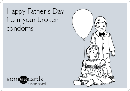 Happy Father's Day
from your broken 
condoms.