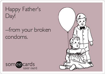 Happy Father's
Day!

--from your broken
condoms.