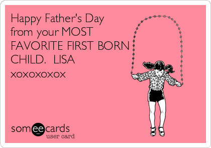 Happy Father's Day 
from your MOST
FAVORITE FIRST BORN
CHILD.  LISA
xoxoxoxox