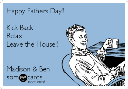 Happy Fathers Day!!

Kick Back
Relax
Leave the House!!


Madison & Ben