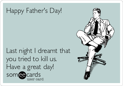 Happy Father's Day! 




Last night I dreamt that
you tried to kill us. 
Have a great day!