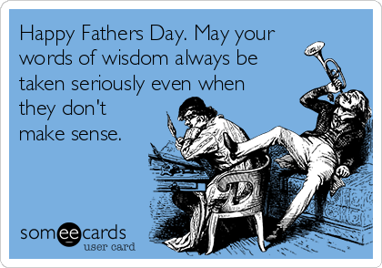 Happy Fathers Day. May your
words of wisdom always be
taken seriously even when
they don't
make sense.