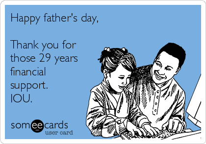 Happy father's day,

Thank you for
those 29 years
financial
support.
IOU.
