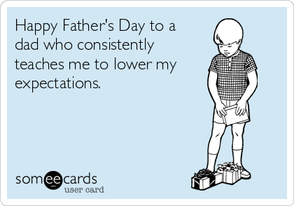 Happy Father's Day to a
dad who consistently
teaches me to lower my
expectations.