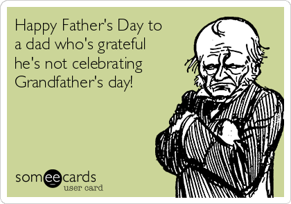 Happy Father's Day to
a dad who's grateful
he's not celebrating
Grandfather's day!