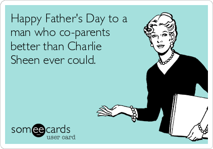 Happy Father's Day to a
man who co-parents
better than Charlie
Sheen ever could.
