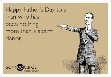 Happy Father's Day to a
man who has
been nothing
more than a sperm
donor.