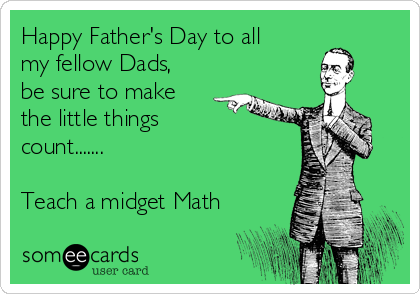 Happy Father's Day to all
my fellow Dads,
be sure to make
the little things
count.......

Teach a midget Math