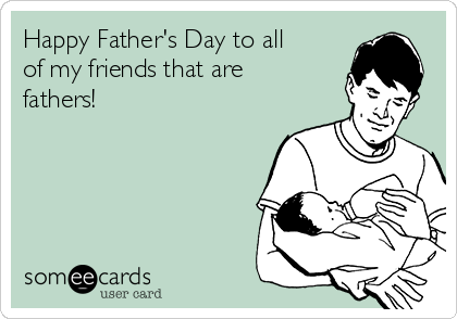 Happy Father's Day to all
of my friends that are
fathers!