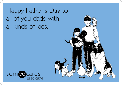 Happy Father's Day to
all of you dads with
all kinds of kids.