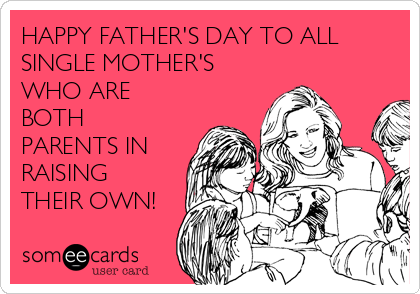 HAPPY FATHER'S DAY TO ALL
SINGLE MOTHER'S
WHO ARE
BOTH
PARENTS IN
RAISING
THEIR OWN!