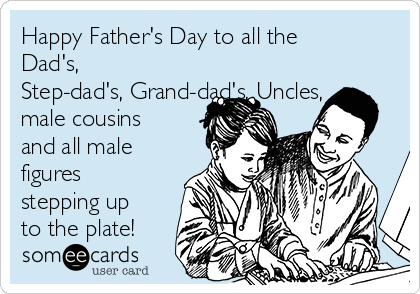 Happy Father's Day to all the
Dad's,
Step-dad's, Grand-dad's, Uncles,
male cousins
and all male
figures
stepping up
to the plate!
