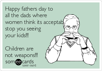 Happy fathers day to
all the dads where
women think its acceptable to
stop you seeing
your kids!!!

Children are
not weapons!!!