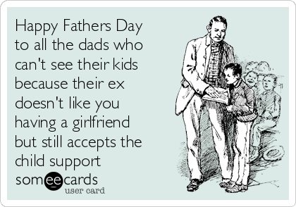Happy Fathers Day
to all the dads who
can't see their kids
because their ex
doesn't like you
having a girlfriend
but still accepts the
child support