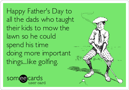 Happy Father's Day to
all the dads who taught
their kids to mow the
lawn so he could
spend his time
doing more important
things...like golfing.