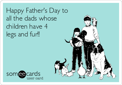Happy Father's Day to
all the dads whose
children have 4
legs and fur!!