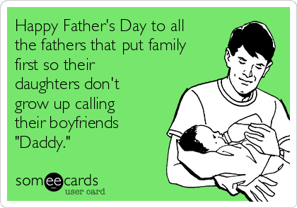 Happy Father's Day to all
the fathers that put family
first so their
daughters don't
grow up calling
their boyfriends
"Daddy."