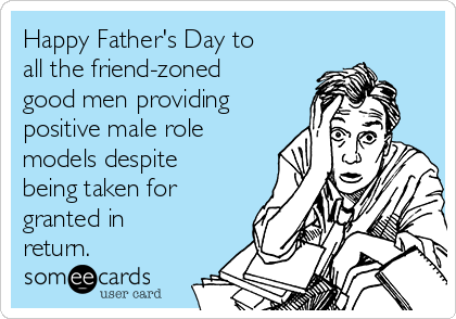 Happy Father's Day to
all the friend-zoned
good men providing
positive male role
models despite
being taken for
granted in
return.