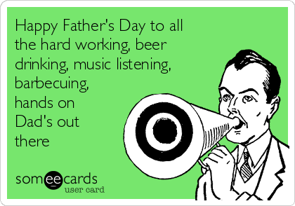 Happy Father's Day to all
the hard working, beer
drinking, music listening,
barbecuing,
hands on
Dad's out
there 