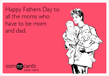 Happy Fathers Day to all the moms who have to be mom and dad. | Family ...