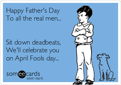 Happy Father's Day
To all the real men...


Sit down deadbeats,
We'll celebrate you
on April Fools day...