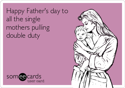 Happy Father's day to
all the single
mothers pulling
double duty