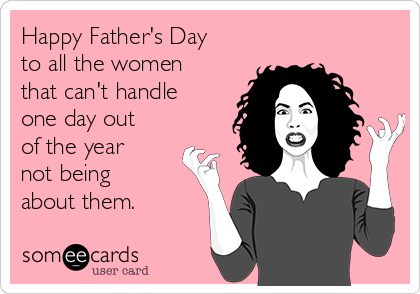 Happy Father's Day
to all the women
that can't handle
one day out
of the year
not being
about them.