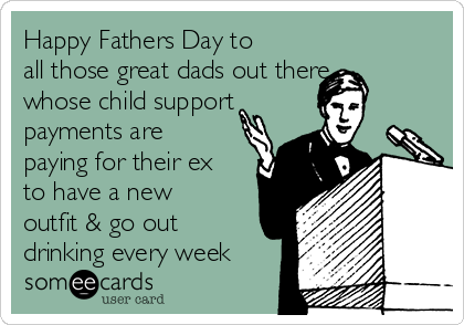 Happy Fathers Day to
all those great dads out there
whose child support
payments are
paying for their ex
to have a new
outfit & go out
drinking every week