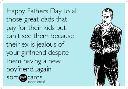 Happy Fathers Day to all
those great dads that
pay for their kids but
can't see them because
their ex is jealous of
your girlfriend despite
them having a new
boyfriend...again