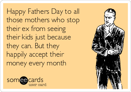 Happy Fathers Day to all
those mothers who stop
their ex from seeing
their kids just because
they can. But they
happily accept their
money every month