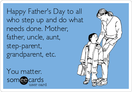 Happy Father's Day to all
who step up and do what
needs done. Mother,
father, uncle, aunt, 
step-parent,
grandparent, etc. 

You matter. 