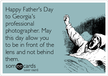 Happy Father's Day
to Georgia's
professional
photographer. May
this day allow you
to be in front of the
lens and not behind
them. 
