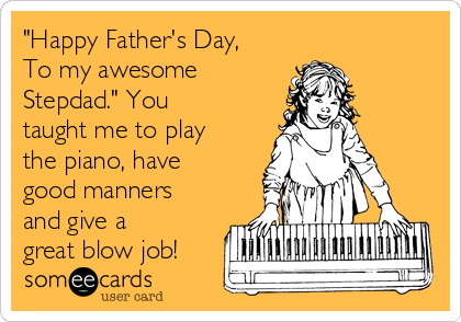 "Happy Father's Day,
To my awesome
Stepdad." You
taught me to play
the piano, have
good manners
and give a
great blow job!