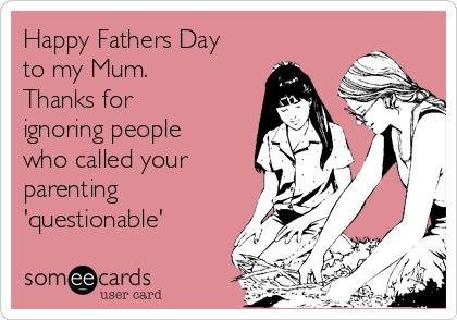 Happy Fathers Day
to my Mum.
Thanks for
ignoring people
who called your
parenting
'questionable'