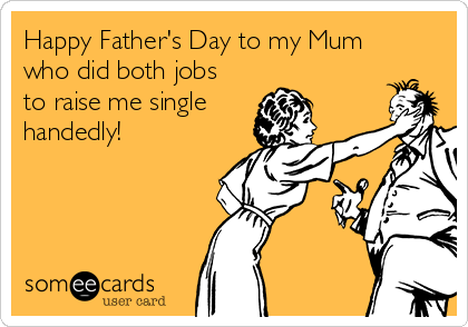 Happy Father's Day to my Mum
who did both jobs
to raise me single
handedly!


