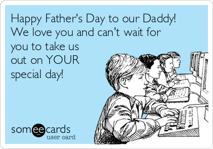 Happy Father's Day to our Daddy!
We love you and can't wait for
you to take us
out on YOUR
special day!
