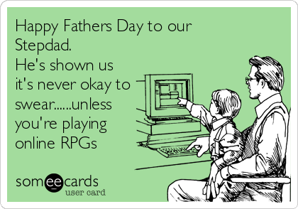 Happy Fathers Day to our
Stepdad.
He's shown us
it's never okay to
swear......unless
you're playing
online RPGs
