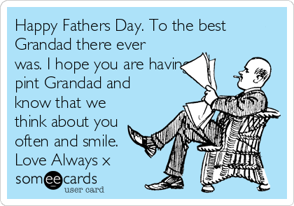 Happy Fathers Day. To the best
Grandad there ever
was. I hope you are having a
pint Grandad and
know that we
think about you
often and smile.
Love Always x