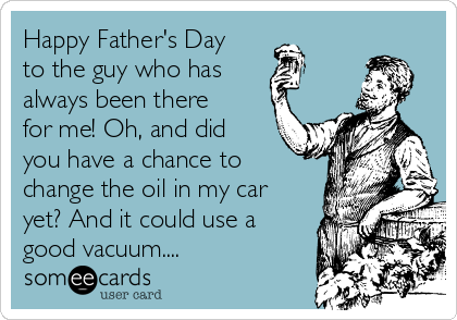 Happy Father's Day
to the guy who has 
always been there
for me! Oh, and did
you have a chance to
change the oil in my car
yet? And it could use a
good vacuum....  