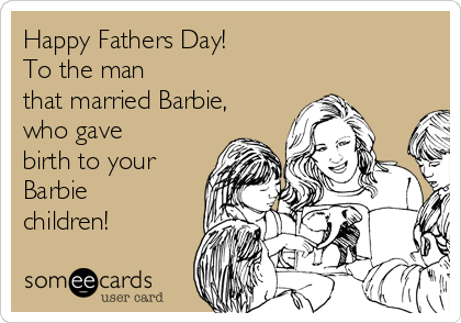 Happy Fathers Day!
To the man
that married Barbie, 
who gave
birth to your
Barbie
children! 