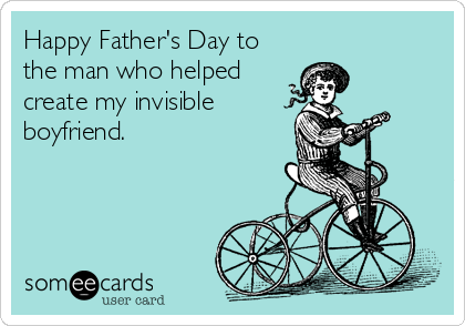 Happy Father's Day to
the man who helped 
create my invisible 
boyfriend. 