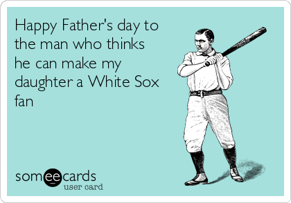 Happy Father's day to 
the man who thinks
he can make my
daughter a White Sox
fan