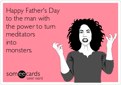 Happy Father's Day
to the man with
the power to turn
meditators
into 
monsters.