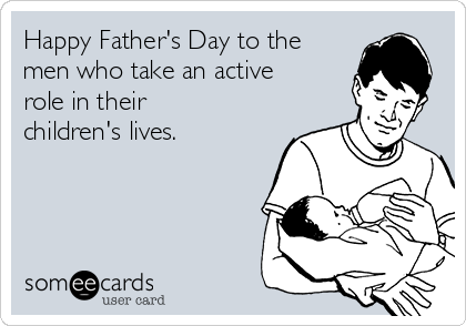 Happy Father's Day to the
men who take an active
role in their
children's lives.
